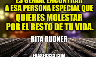 Es genial encontrar a esa persona especial que quieres molestar por el resto de tu vida. Rita Rudner